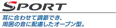 SPORT  耳に合わせて調節でき、周囲の音に配慮したオープン型。